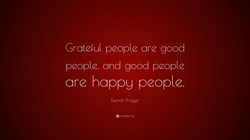 Dennis Prager Quote: “Grateful people are good people, and good people are happy people.”