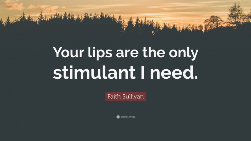 Faith Sullivan Quote: “Your lips are the only stimulant I need.”