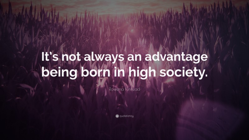 Rowena Kinread Quote: “It’s not always an advantage being born in high society.”