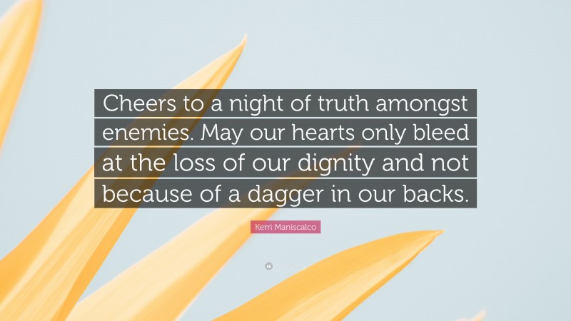 Kerri Maniscalco Quote: “Cheers to a night of truth amongst enemies. May our hearts only bleed at the loss of our dignity and not because of a dagger in our backs.”