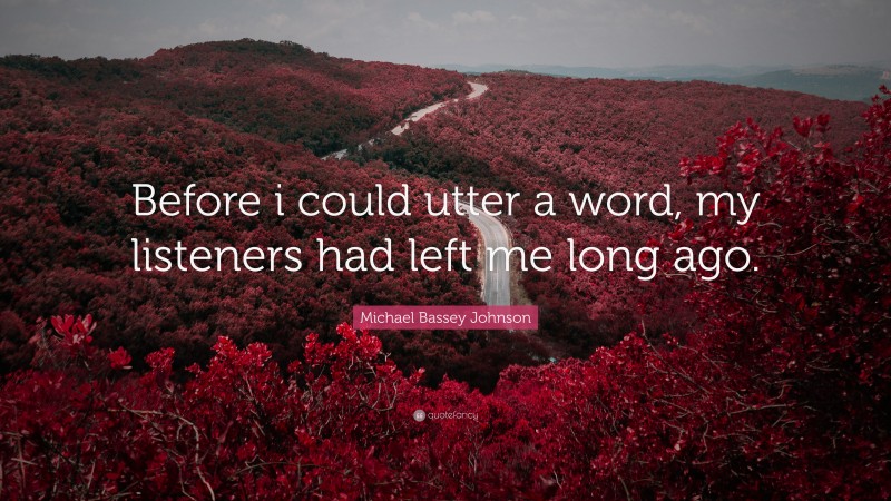 Michael Bassey Johnson Quote: “Before i could utter a word, my listeners had left me long ago.”