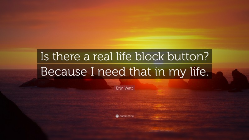 Erin Watt Quote: “Is there a real life block button? Because I need that in my life.”