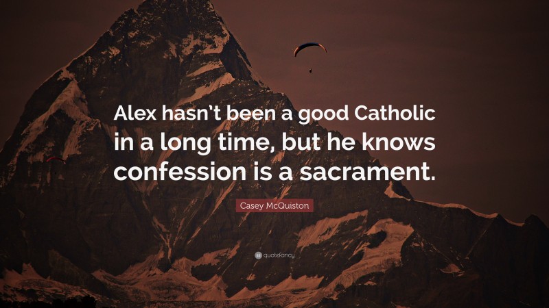Casey McQuiston Quote: “Alex hasn’t been a good Catholic in a long time, but he knows confession is a sacrament.”