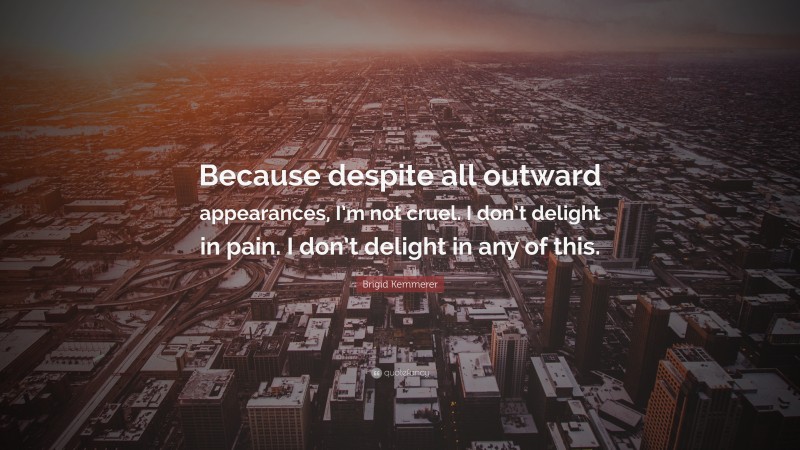 Brigid Kemmerer Quote: “Because despite all outward appearances, I’m not cruel. I don’t delight in pain. I don’t delight in any of this.”