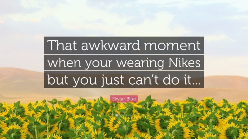 Skylar Blue Quote: “That awkward moment when your wearing Nikes but you just can’t do it...”