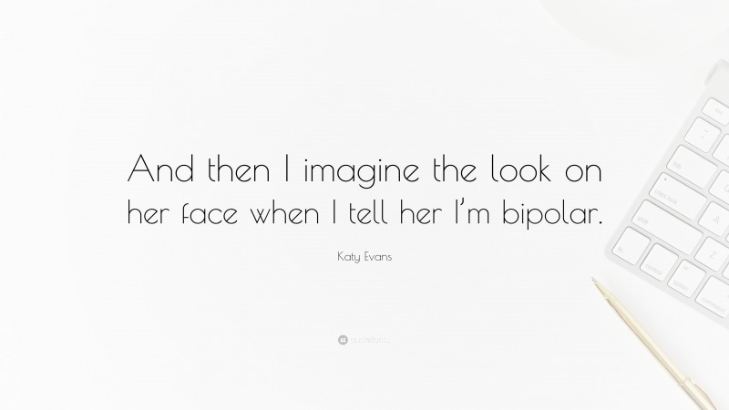Katy Evans Quote: “And then I imagine the look on her face when I tell her I’m bipolar.”