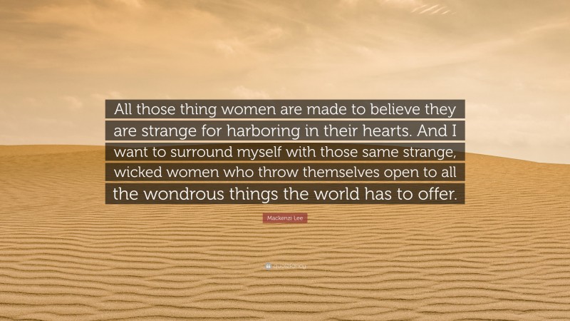 Mackenzi Lee Quote: “All those thing women are made to believe they are strange for harboring in their hearts. And I want to surround myself with those same strange, wicked women who throw themselves open to all the wondrous things the world has to offer.”