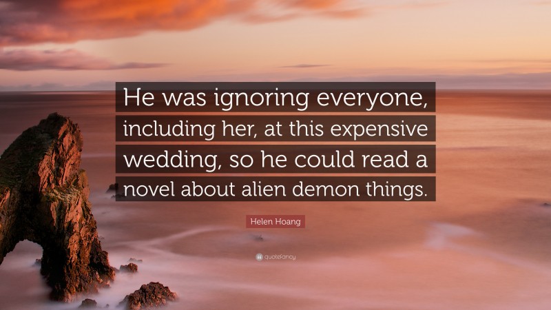 Helen Hoang Quote: “He was ignoring everyone, including her, at this expensive wedding, so he could read a novel about alien demon things.”