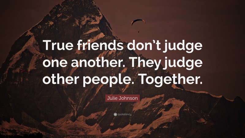 Julie Johnson Quote: “True friends don’t judge one another. They judge other people. Together.”