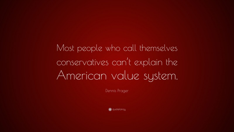 Dennis Prager Quote: “Most people who call themselves conservatives can’t explain the American value system.”