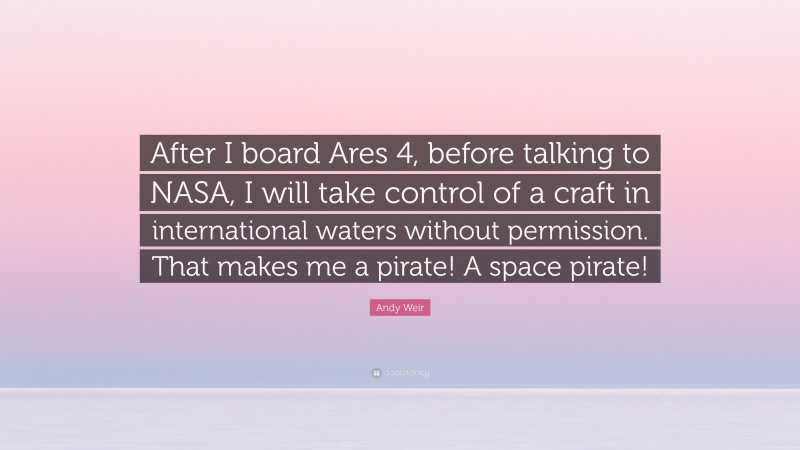 Andy Weir Quote: “After I board Ares 4, before talking to NASA, I will take control of a craft in international waters without permission. That makes me a pirate! A space pirate!”