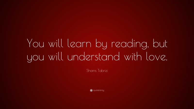 Shams Tabrizi Quote: “You will learn by reading, but you will understand with love.”
