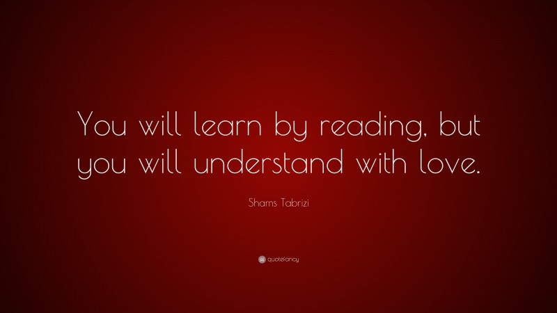 Shams Tabrizi Quote: “You will learn by reading, but you will ...