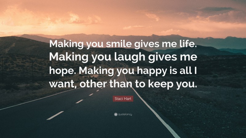 Staci Hart Quote: “Making you smile gives me life. Making you laugh gives me hope. Making you happy is all I want, other than to keep you.”