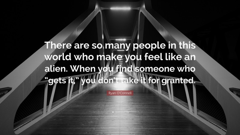 Ryan O'Connell Quote: “There are so many people in this world who make you feel like an alien. When you find someone who “gets it,” you don’t take it for granted.”