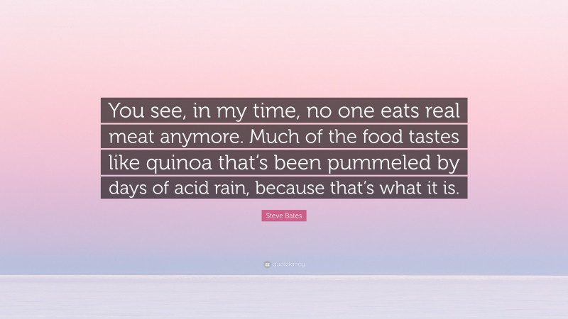 Steve Bates Quote: “You see, in my time, no one eats real meat anymore. Much of the food tastes like quinoa that’s been pummeled by days of acid rain, because that’s what it is.”