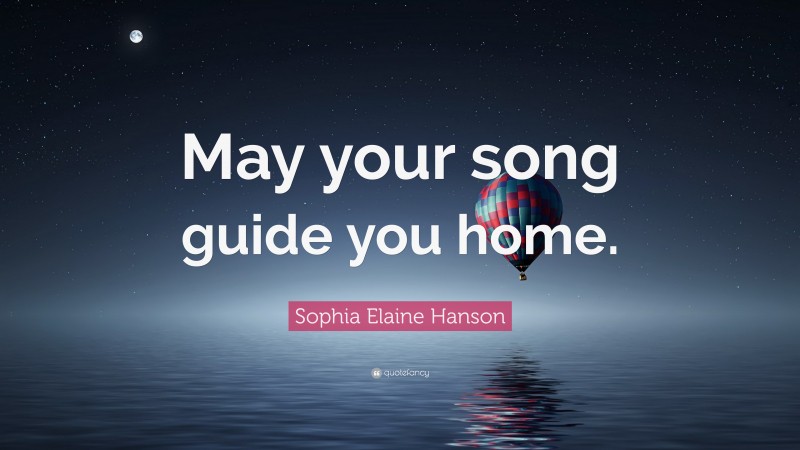 Sophia Elaine Hanson Quote: “May your song guide you home.”