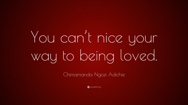 Chimamanda Ngozi Adichie Quote: “You can’t nice your way to being loved.”