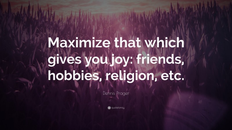 Dennis Prager Quote: “Maximize that which gives you joy: friends, hobbies, religion, etc.”