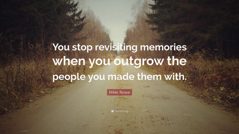 Nikki Rowe Quote: “You stop revisiting memories when you outgrow the people you made them with.”