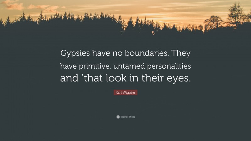 Karl Wiggins Quote: “Gypsies have no boundaries. They have primitive, untamed personalities and ’that look in their eyes.”