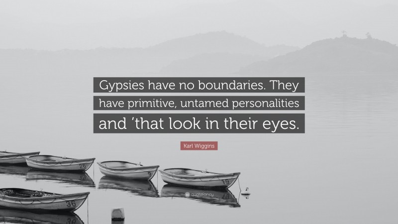 Karl Wiggins Quote: “Gypsies have no boundaries. They have primitive, untamed personalities and ’that look in their eyes.”