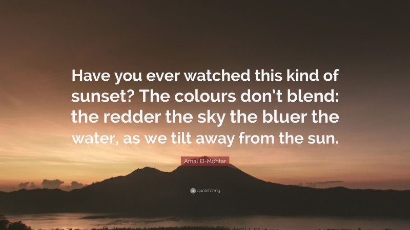 Amal El-Mohtar Quote: “Have you ever watched this kind of sunset? The colours don’t blend: the redder the sky the bluer the water, as we tilt away from the sun.”