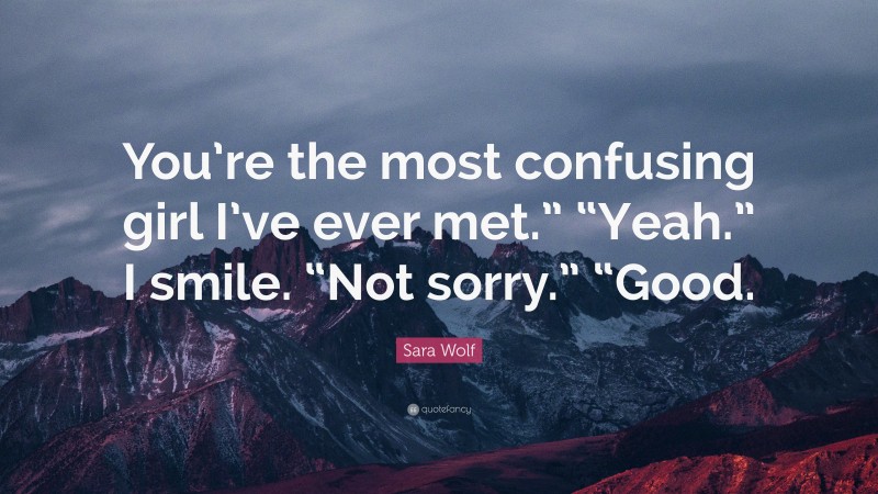 Sara Wolf Quote: “You’re the most confusing girl I’ve ever met.” “Yeah.” I smile. “Not sorry.” “Good.”