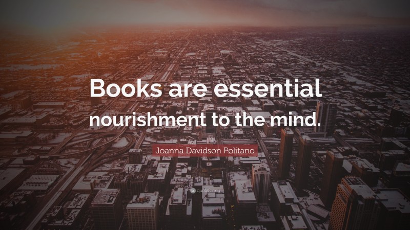 Joanna Davidson Politano Quote: “Books are essential nourishment to the mind.”
