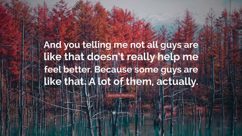 Jennifer Mathieu Quote: “And you telling me not all guys are like that doesn’t really help me feel better. Because some guys are like that. A lot of them, actually.”