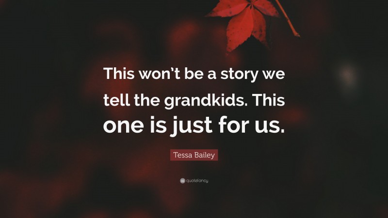 Tessa Bailey Quote: “This won’t be a story we tell the grandkids. This one is just for us.”