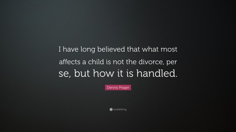 Dennis Prager Quote: “I have long believed that what most affects a child is not the divorce, per se, but how it is handled.”