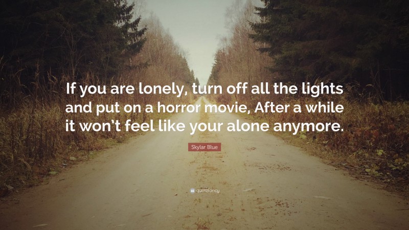 Skylar Blue Quote: “If you are lonely, turn off all the lights and put on a horror movie, After a while it won’t feel like your alone anymore.”