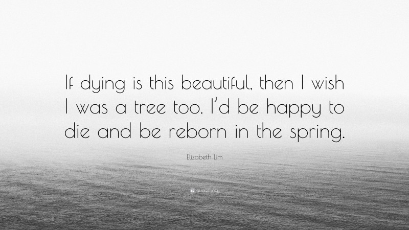 Elizabeth Lim Quote: “If dying is this beautiful, then I wish I was a tree too. I’d be happy to die and be reborn in the spring.”