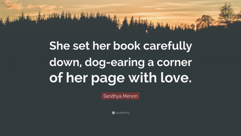 Sandhya Menon Quote: “She set her book carefully down, dog-earing a corner of her page with love.”
