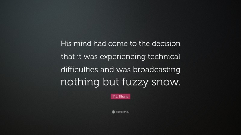 T.J. Klune Quote: “His mind had come to the decision that it was experiencing technical difficulties and was broadcasting nothing but fuzzy snow.”