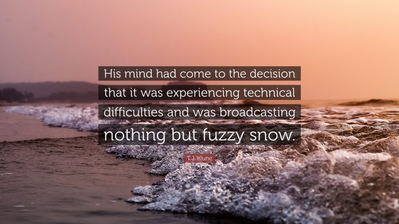 T.J. Klune Quote: “His mind had come to the decision that it was experiencing technical difficulties and was broadcasting nothing but fuzzy snow.”