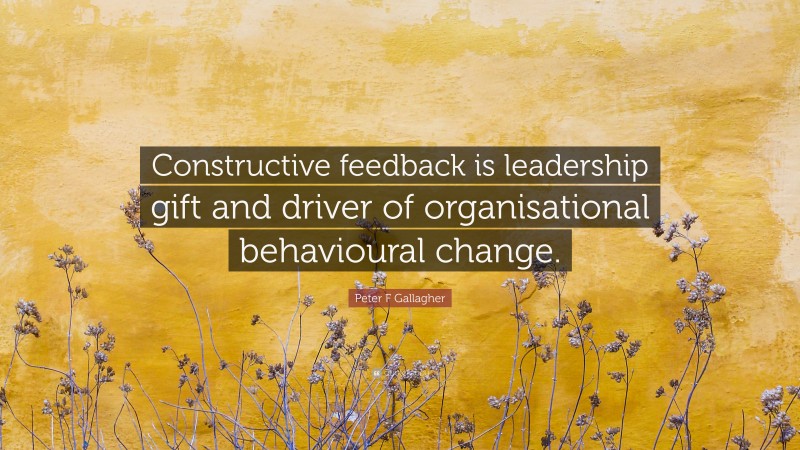 Peter F Gallagher Quote: “Constructive feedback is leadership gift and driver of organisational behavioural change.”