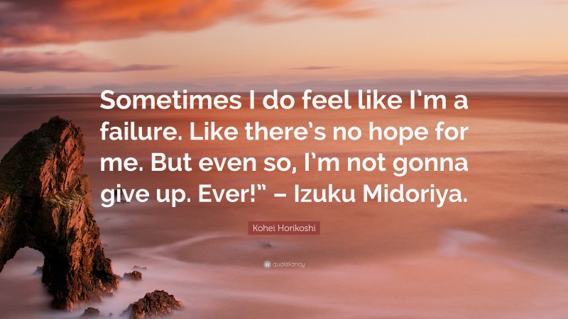 Kohei Horikoshi Quote: “Sometimes I do feel like I’m a failure. Like there’s no hope for me. But even so, I’m not gonna give up. Ever!” – Izuku Midoriya.”