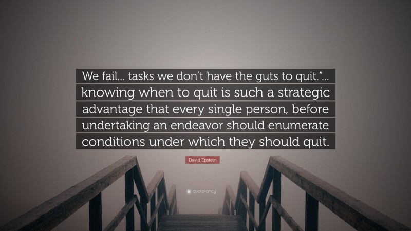 David Epstein Quote: “We fail... tasks we don’t have the guts to quit.“... knowing when to quit is such a strategic advantage that every single person, before undertaking an endeavor should enumerate conditions under which they should quit.”