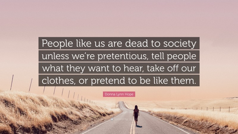 Donna Lynn Hope Quote: “People like us are dead to society unless we’re pretentious, tell people what they want to hear, take off our clothes, or pretend to be like them.”