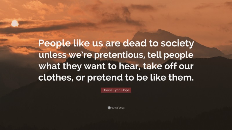 Donna Lynn Hope Quote: “People like us are dead to society unless we’re pretentious, tell people what they want to hear, take off our clothes, or pretend to be like them.”