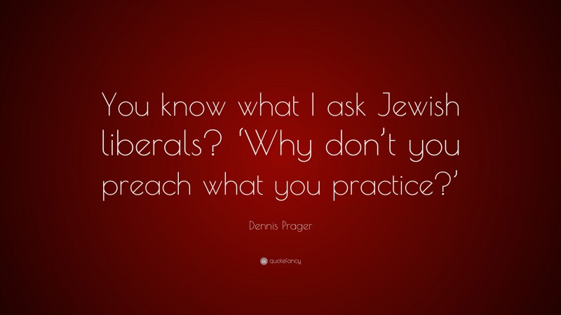 Dennis Prager Quote: “You know what I ask Jewish liberals? ‘Why don’t you preach what you practice?’”