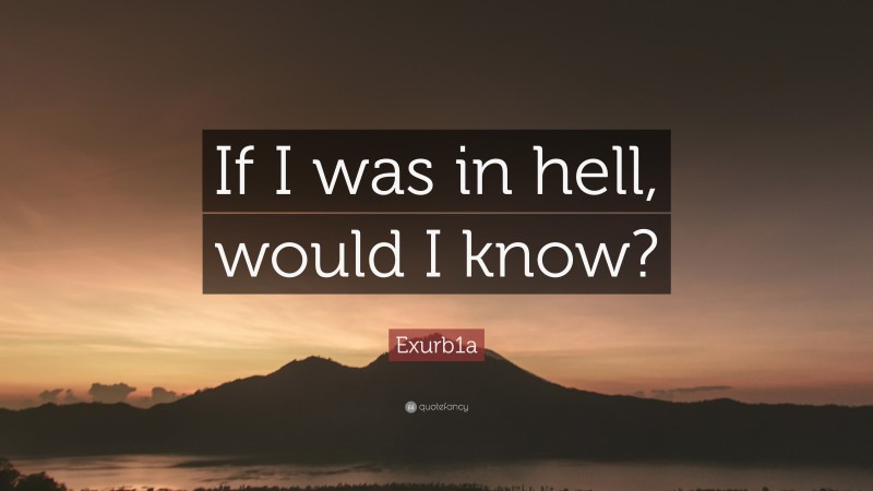 Exurb1a Quote: “If I was in hell, would I know?”