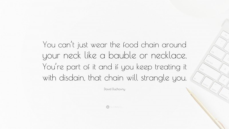 David Duchovny Quote: “You can’t just wear the food chain around your neck like a bauble or necklace. You’re part of it and if you keep treating it with disdain, that chain will strangle you.”