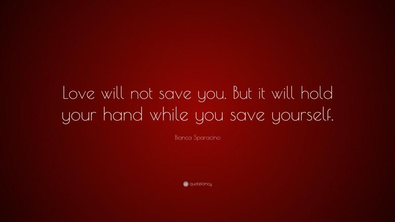 Bianca Sparacino Quote: “Love will not save you. But it will hold your hand while you save yourself.”