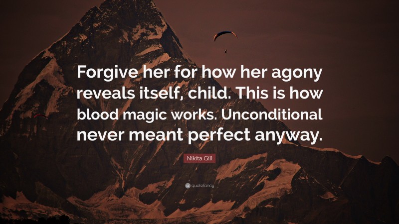 Nikita Gill Quote: “Forgive her for how her agony reveals itself, child. This is how blood magic works. Unconditional never meant perfect anyway.”