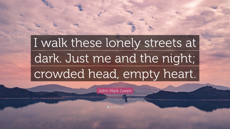 John Mark Green Quote: “I walk these lonely streets at dark. Just me and the night; crowded head, empty heart.”