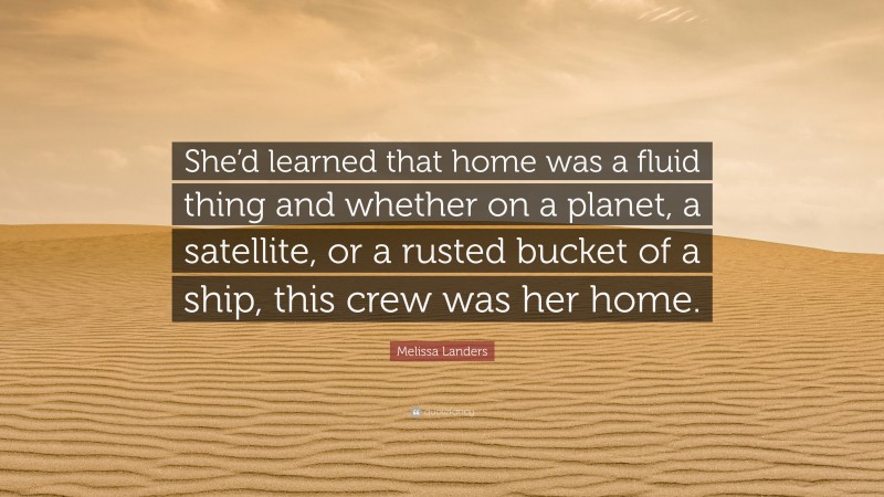 Melissa Landers Quote: “She’d learned that home was a fluid thing and whether on a planet, a satellite, or a rusted bucket of a ship, this crew was her home.”