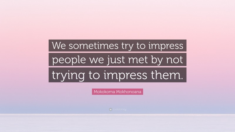 Mokokoma Mokhonoana Quote: “We sometimes try to impress people we just met by not trying to impress them.”